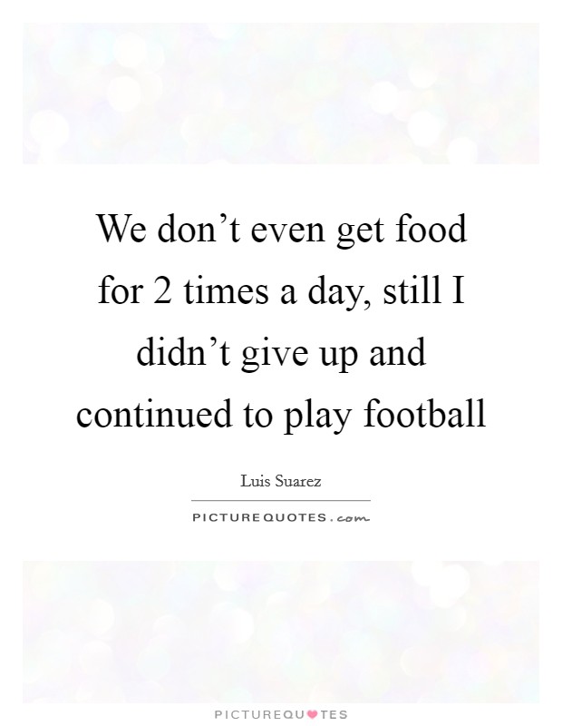 We don't even get food for 2 times a day, still I didn't give up and continued to play football Picture Quote #1