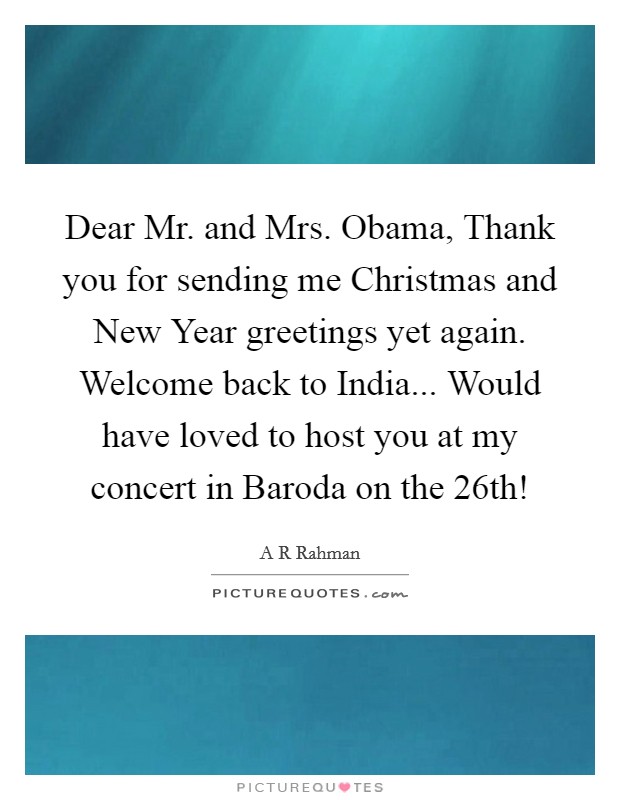 Dear Mr. and Mrs. Obama, Thank you for sending me Christmas and New Year greetings yet again. Welcome back to India... Would have loved to host you at my concert in Baroda on the 26th! Picture Quote #1