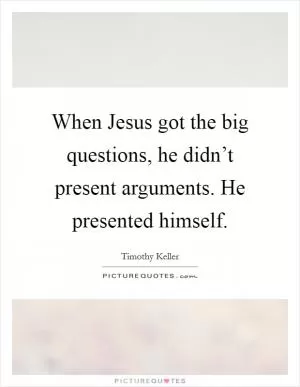 When Jesus got the big questions, he didn’t present arguments. He presented himself Picture Quote #1