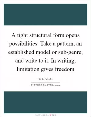 A tight structural form opens possibilities. Take a pattern, an established model or sub-genre, and write to it. In writing, limitation gives freedom Picture Quote #1