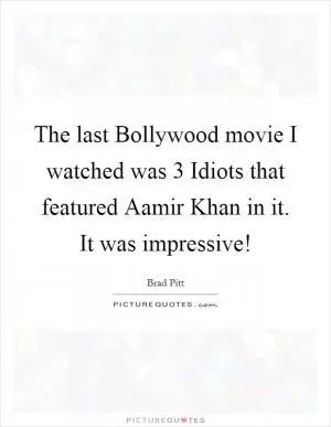 The last Bollywood movie I watched was 3 Idiots that featured Aamir Khan in it. It was impressive! Picture Quote #1