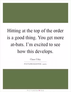 Hitting at the top of the order is a good thing. You get more at-bats. I’m excited to see how this develops Picture Quote #1
