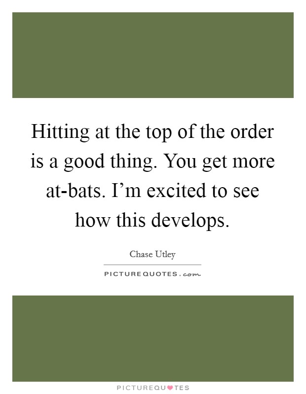 Hitting at the top of the order is a good thing. You get more at-bats. I'm excited to see how this develops Picture Quote #1