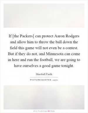 If [the Packers] can protect Aaron Rodgers and allow him to throw the ball down the field this game will not even be a contest. But if they do not, and Minnesota can come in here and run the football, we are going to have ourselves a good game tonight Picture Quote #1