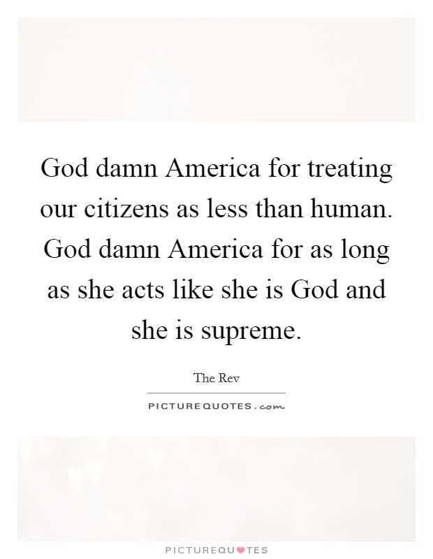 God damn America for treating our citizens as less than human. God damn America for as long as she acts like she is God and she is supreme Picture Quote #1