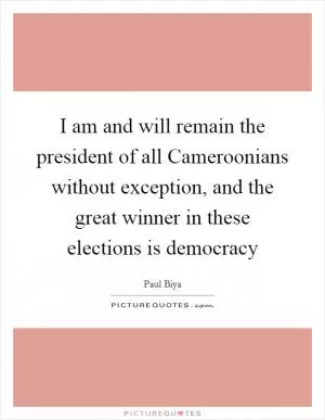 I am and will remain the president of all Cameroonians without exception, and the great winner in these elections is democracy Picture Quote #1