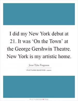 I did my New York debut at 21. It was ‘On the Town’ at the George Gershwin Theatre. New York is my artistic home Picture Quote #1