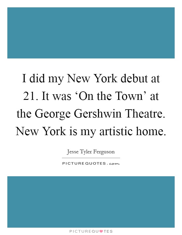 I did my New York debut at 21. It was ‘On the Town' at the George Gershwin Theatre. New York is my artistic home Picture Quote #1