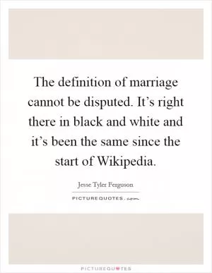 The definition of marriage cannot be disputed. It’s right there in black and white and it’s been the same since the start of Wikipedia Picture Quote #1