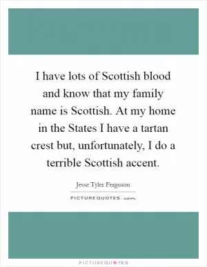 I have lots of Scottish blood and know that my family name is Scottish. At my home in the States I have a tartan crest but, unfortunately, I do a terrible Scottish accent Picture Quote #1