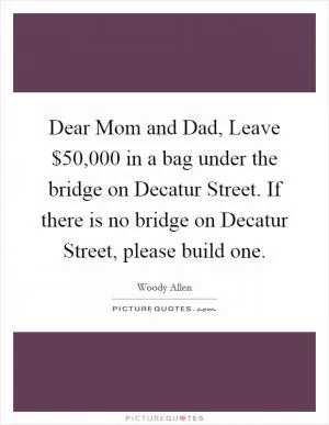Dear Mom and Dad, Leave $50,000 in a bag under the bridge on Decatur Street. If there is no bridge on Decatur Street, please build one Picture Quote #1