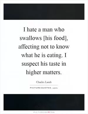 I hate a man who swallows [his food], affecting not to know what he is eating. I suspect his taste in higher matters Picture Quote #1