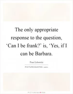 The only appropriate response to the question, ‘Can I be frank?’ is, ‘Yes, if I can be Barbara Picture Quote #1