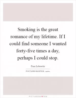 Smoking is the great romance of my lifetime. If I could find someone I wanted forty-five times a day, perhaps I could stop Picture Quote #1