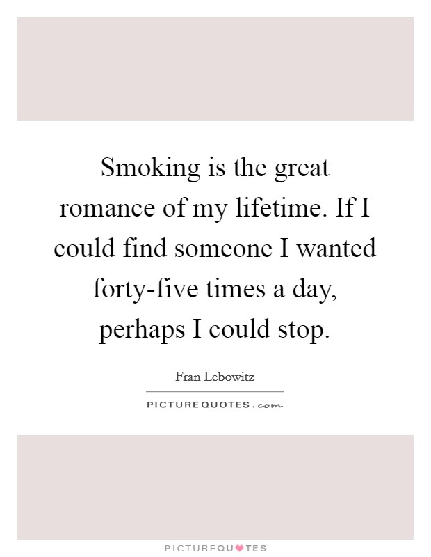 Smoking is the great romance of my lifetime. If I could find someone I wanted forty-five times a day, perhaps I could stop Picture Quote #1