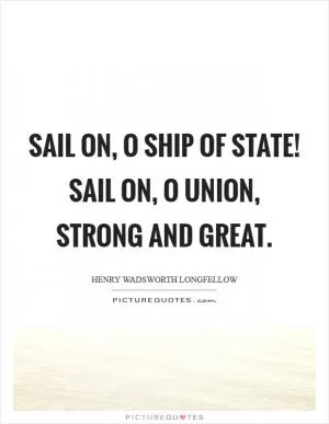 Sail on, O Ship of State! Sail on, O Union, strong and great Picture Quote #1