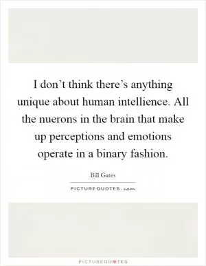 I don’t think there’s anything unique about human intellience. All the nuerons in the brain that make up perceptions and emotions operate in a binary fashion Picture Quote #1