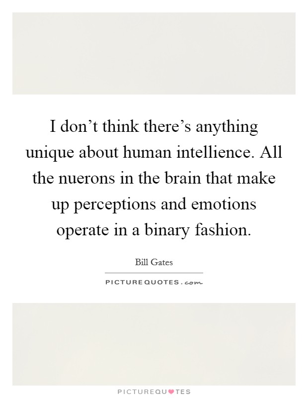 I don't think there's anything unique about human intellience. All the nuerons in the brain that make up perceptions and emotions operate in a binary fashion Picture Quote #1