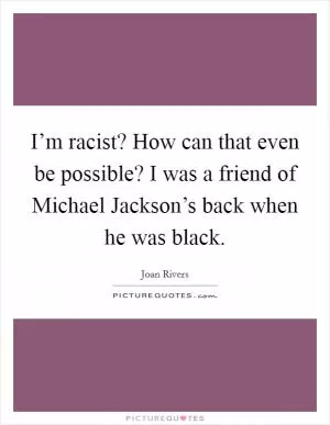 I’m racist? How can that even be possible? I was a friend of Michael Jackson’s back when he was black Picture Quote #1