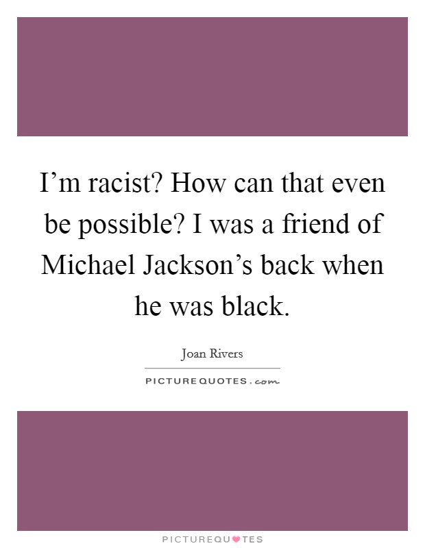 I'm racist? How can that even be possible? I was a friend of Michael Jackson's back when he was black Picture Quote #1
