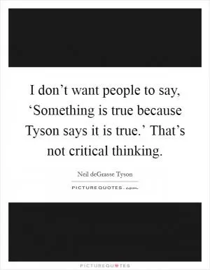 I don’t want people to say, ‘Something is true because Tyson says it is true.’ That’s not critical thinking Picture Quote #1