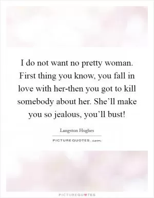 I do not want no pretty woman. First thing you know, you fall in love with her-then you got to kill somebody about her. She’ll make you so jealous, you’ll bust! Picture Quote #1