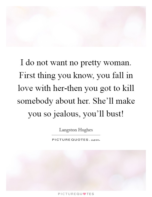 I do not want no pretty woman. First thing you know, you fall in love with her-then you got to kill somebody about her. She'll make you so jealous, you'll bust! Picture Quote #1