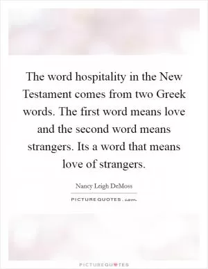 The word hospitality in the New Testament comes from two Greek words. The first word means love and the second word means strangers. Its a word that means love of strangers Picture Quote #1