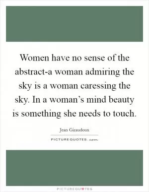 Women have no sense of the abstract-a woman admiring the sky is a woman caressing the sky. In a woman’s mind beauty is something she needs to touch Picture Quote #1