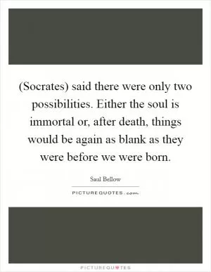 (Socrates) said there were only two possibilities. Either the soul is immortal or, after death, things would be again as blank as they were before we were born Picture Quote #1