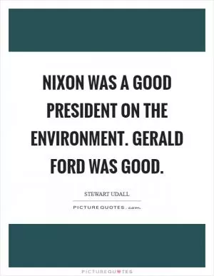 Nixon was a good president on the environment. Gerald Ford was good Picture Quote #1