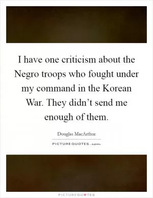I have one criticism about the Negro troops who fought under my command in the Korean War. They didn’t send me enough of them Picture Quote #1