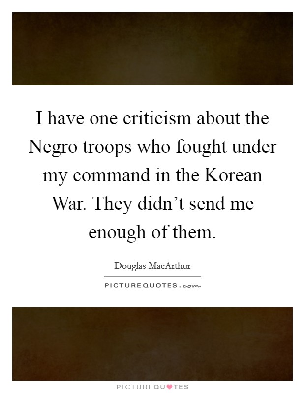 I have one criticism about the Negro troops who fought under my command in the Korean War. They didn't send me enough of them Picture Quote #1