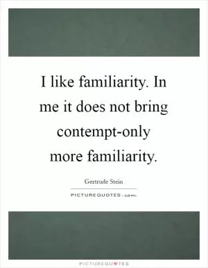 I like familiarity. In me it does not bring contempt-only more familiarity Picture Quote #1