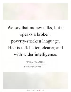 We say that money talks, but it speaks a broken, poverty-stricken language. Hearts talk better, clearer, and with wider intelligence Picture Quote #1