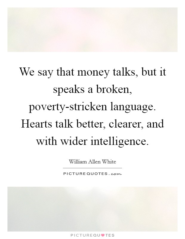 We say that money talks, but it speaks a broken, poverty-stricken language. Hearts talk better, clearer, and with wider intelligence Picture Quote #1