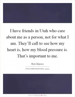 I have friends in Utah who care about me as a person, not for what I am. They’ll call to see how my heart is, how my blood pressure is. That’s important to me Picture Quote #1