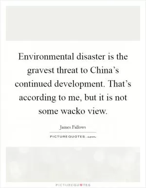 Environmental disaster is the gravest threat to China’s continued development. That’s according to me, but it is not some wacko view Picture Quote #1