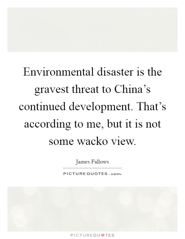 Environmental disaster is the gravest threat to China's continued development. That's according to me, but it is not some wacko view Picture Quote #1
