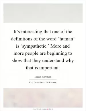 It’s interesting that one of the definitions of the word ‘human’ is ‘sympathetic.’ More and more people are beginning to show that they understand why that is important Picture Quote #1
