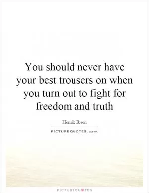 You should never have your best trousers on when you turn out to fight for freedom and truth Picture Quote #1