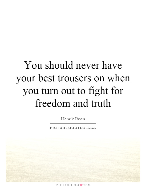 You should never have your best trousers on when you turn out to fight for freedom and truth Picture Quote #1