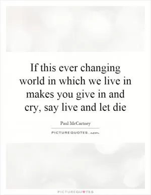 If this ever changing world in which we live in makes you give in and cry, say live and let die Picture Quote #1