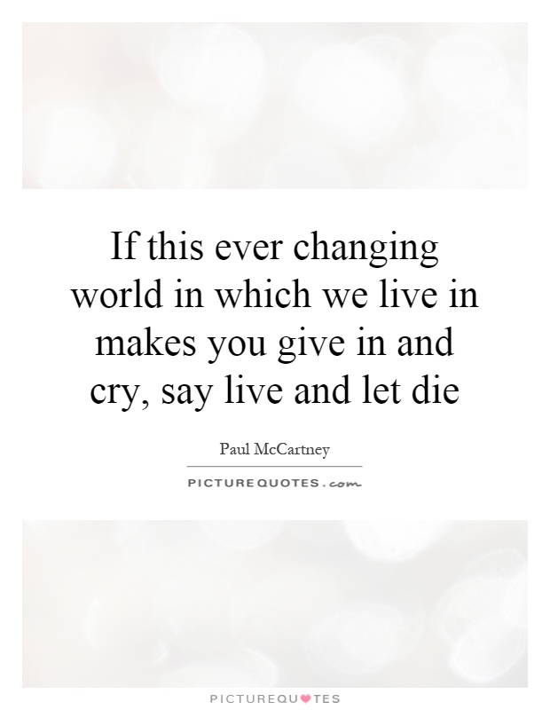 If this ever changing world in which we live in makes you give in and cry, say live and let die Picture Quote #1