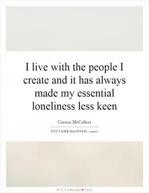 I live with the people I create and it has always made my essential loneliness less keen Picture Quote #1