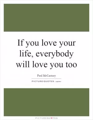 If you love your life, everybody will love you too Picture Quote #1