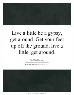 Live a little be a gypsy, get around. Get your feet up off the ground, live a little, get around Picture Quote #1