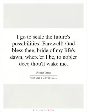 I go to scale the future's possibilities! Farewell! God bless thee, bride of my life's dawn, where'er I be, to nobler deed thou'lt wake me Picture Quote #1