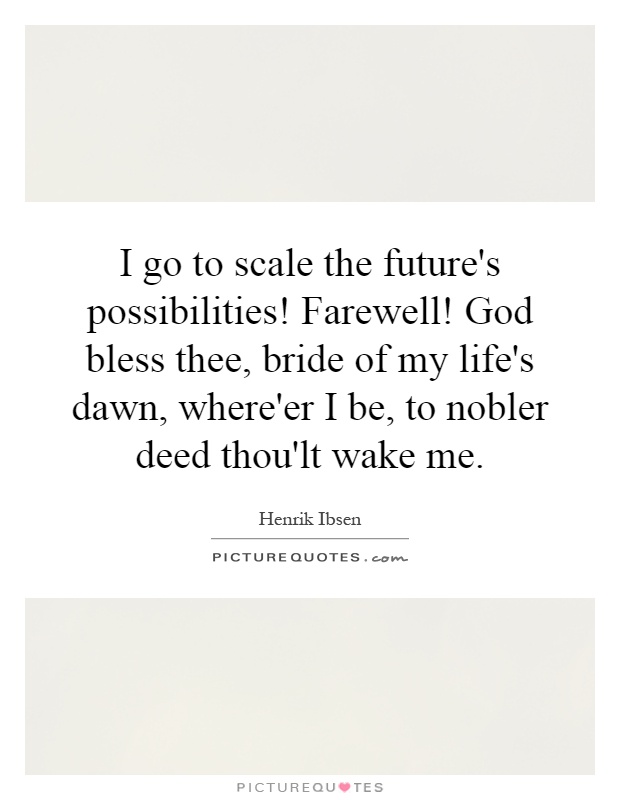 I go to scale the future's possibilities! Farewell! God bless thee, bride of my life's dawn, where'er I be, to nobler deed thou'lt wake me Picture Quote #1