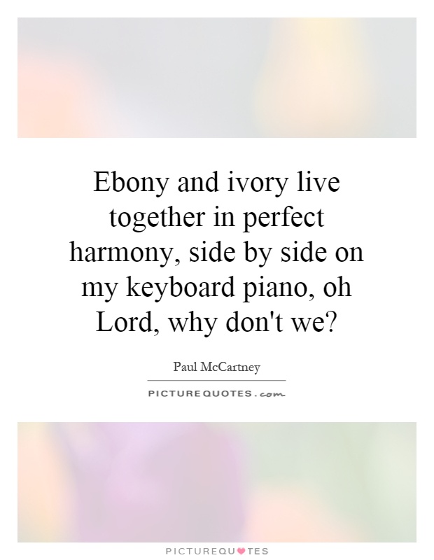 Ebony and ivory live together in perfect harmony, side by side on my keyboard piano, oh Lord, why don't we? Picture Quote #1